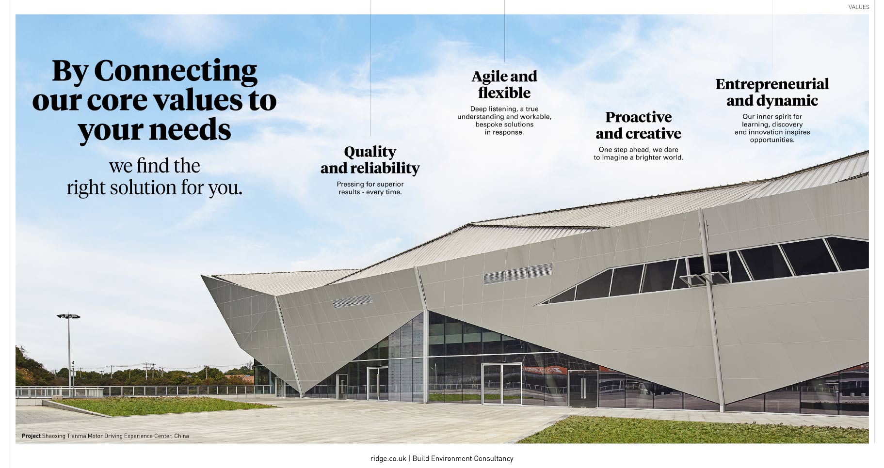 Ridge core values  1. Quality and reliability  Pressing for superior results - every time.     2. Agile and flexible  Deep listening, a true understanding and workable, bespoke solutions in response.     3. Proactive and creative  One step ahead, we dare to imagine a brighter world.     4. Entrepreneurial and dynamic  Our inner spirit for learning, discovery and innovation inspires opportunities.
